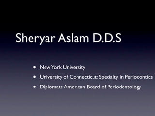 Sheryar Aslam D.D.S

   •   New York University

   •   University of Connecticut: Specialty in Periodontics

   •   Diplomate American Board of Periodontology
 