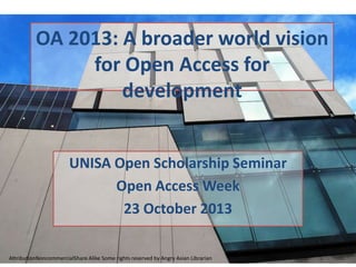 OA 2013: A broader world vision
for Open Access for
development
UNISA Open Scholarship Seminar
Open Access Week
23 October 2013
AttributionNoncommercialShare Alike Some rights reserved by Angry Asian Librarian

 