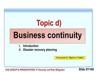 Slide 57/100EVE GROUP G PRESENTATION: IT Security and Risk Mitigation
Topic d)
Business continuity
Presented by Mpeirwe Nobles
i. Introduction
ii. Disaster recovery planning
 