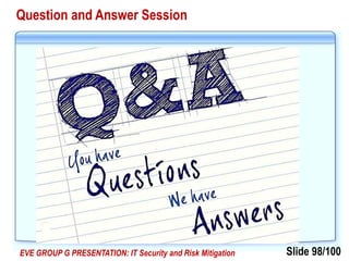 Slide 98/100EVE GROUP G PRESENTATION: IT Security and Risk Mitigation
Question and Answer Session
 