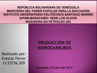Maracaibo, Octubre del 2017
PRODUCCIÓN DE
HIDROCARBUROS
Realizado por:
Eveicar Ferrer
CI:23736,529
 