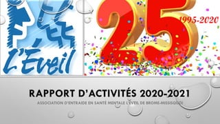 RAPPORT D’ACTIVITÉS 2020-2021
ASSOCIATION D’ENTRAIDE EN SANTÉ MENTALE L’ÉVEIL DE BROME-MISSISQUOI
1995-2020
 