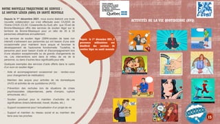 NOTRE NOUVELLE TRAJECTOIRE DE SERVICE :
LE SOUTIEN LÉGER (SBNI) EN SANTÉ MENTALE
ACTIVITÉS DE LA VIE QUOTIDIENNE (AVQ)
Depuis le 1er décembre 2021, nous avons élaboré une toute
nouvelle collaboration qui s’est effectuée avec CIUSSS de
l’Estrie-CHUS (CLSC Cowansville-du-Sud) afin que l’Éveil de
Brome-Missisquoi offre des services de soutien léger sur le
territoire de Brome-Missisquoi pour un ratio de 30 à 35
personnes utilisatrices annuellement.
Les services de soutien léger (SBNI-soutien de base non
intensif) s’adressent aux personnes qui ont besoin d'une aide
occasionnelle pour maintenir leurs acquis et favoriser le
développement de l'autonomie fonctionnelle. Toutefois, la
personne peut avoir besoin d’aide et d'accompagnement lors
d’une situation exceptionnelle ou de grands changements de
vie. Les interventions sont dans le milieu de vie de la
personne, ou dans d’autres lieux significatifs pour elle.
Quelques exemples des services d’aide offerts dans le cadre
d’un suivi en soutien léger :
· Aide et accompagnement occasionnel (ex : rendez-vous
pour changement de médication)
. Maintien des acquis pour activités de vie domestiques
(AVD) et activités de vie quotidienne (AVQ)
. Prévention des rechutes lors de situations de crises
psychosociales (dépendances, perte d’emploi, rupture
amoureuse, etc.)
· Soutien ponctuel pour le maintien d’activités de vie
significatives (loisirs,bénévolat, travail, études, etc.)
. Support occasionnel pour l’actualisation d’un projet de vie
. Support et maintien du réseau social et au maintien des
liens avec les proches
Depuis le 1er décembre 2021, 8
personnes utilisatrices ont
bénéficié des services de
soutien léger en santé mentale
15
 