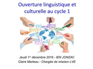 Ouverture linguistique et
culturelle au cycle 1
Jeudi 1er
décembre 2016 - IEN JONZAC
Claire Marteau - Chargée de mission LVE
 