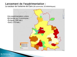 Lancement de l'expérimentation :
Le secteur de l’antenne de Caro (56 communes, 52 bibliothèques)
Ma Mediaoueg
Un outil pour garder du lien avec les
habitants des territoires défavorisés
Une expérimentation a donc
été lancée sur 5 communes :
-Evriguet (168 hab.)
-Quily (170 hab.)
 