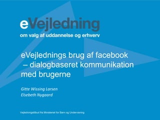 eVejlednings brug af facebook
– dialogbaseret kommunikation
med brugerne
Gitte Wissing Larsen
Elsebeth Nygaard

 