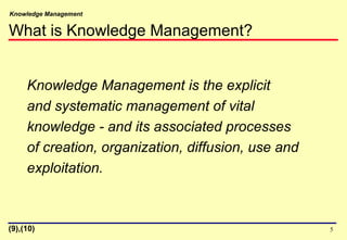Knowledge Management
5
Knowledge Management is the explicit
and systematic management of vital
knowledge - and its associated processes
of creation, organization, diffusion, use and
exploitation.
What is Knowledge Management?
(9),(10)
 