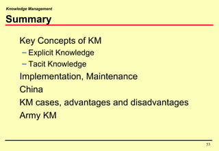 Knowledge Management
Summary
Key Concepts of KM
– Explicit Knowledge
– Tacit Knowledge
Implementation, Maintenance
China
KM cases, advantages and disadvantages
Army KM
53
 