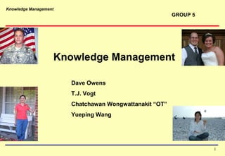 Knowledge Management
1
Knowledge Management
Dave Owens
T.J. Vogt
Chatchawan Wongwattanakit “OT”
Yueping Wang
GROUP 5
 