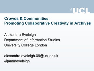Crowds & Communities:
Promoting Collaborative Creativity in Archives

Alexandra Eveleigh
Department of Information Studies
University College London

alexandra.eveleigh.09@ucl.ac.uk
@ammeveleigh
 