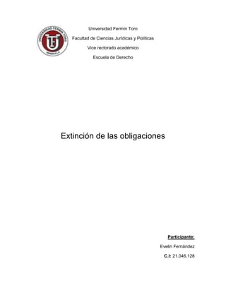 Universidad Fermín Toro

   Facultad de Ciencias Jurídicas y Políticas

          Vice rectorado académico

             Escuela de Derecho




Extinción de las obligaciones




                                                   Participante:

                                                Evelin Fernández

                                                 C.I: 21.046.128
 