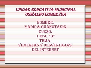Unidad educativa municipal
    oswaldo lombeyda
        Nombre:
   Yadira guanotasig
         Curso:
        1 BGU “B”
          Tema:
 Ventajas y desventajas
      del internet
 