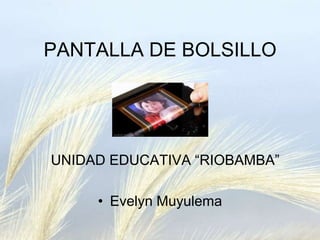 PANTALLA DE BOLSILLO
UNIDAD EDUCATIVA “RIOBAMBA”
• Evelyn Muyulema
 