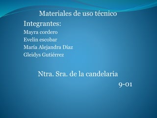 Materiales de uso técnico
Integrantes:
Mayra cordero
Evelin escobar
María Alejandra Díaz
Gleidys Gutiérrez
Ntra. Sra. de la candelaria
9-01
 
