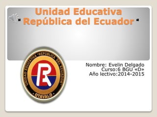 Unidad Educativa
“ República del Ecuador “
Nombre: Evelin Delgado
Curso:6 BGU «D»
Año lectivo:2014-2015
 