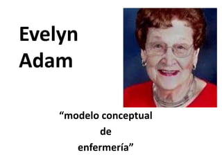 Evelyn
Adam
“modelo conceptual
de
enfermería”
 