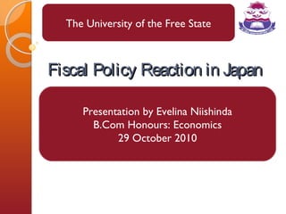 The University of the Free State



Fiscal Policy Reaction in Japan

     Presentation by Evelina Niishinda
       B.Com Honours: Economics
            29 October 2010
 