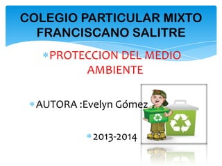 PROTECCION DEL MEDIO
AMBIENTE
AUTORA :Evelyn Gómez
2013-2014
COLEGIO PARTICULAR MIXTO
FRANCISCANO SALITRE
 
