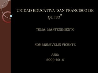 UNIDAD EDUCATIVA “SAN FRANCISCO DE QUITO” TEMA: MANTENIMIENTO NOMBRE:EVELIN VICENTE AÑO: 2009-2010 