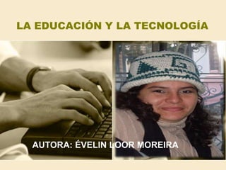 LA EDUCACIÓN Y LA TECNOLOGÍA AUTORA: ÉVELIN LOOR MOREIRA 