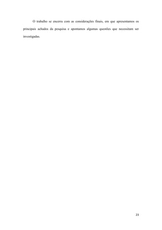 23
O trabalho se encerra com as considerações finais, em que apresentamos os
principais achados da pesquisa e apontamos algumas questões que necessitam ser
investigadas.
 