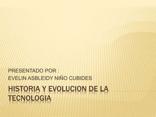 HISTORIA Y EVOLUCION DE LA
TECNOLOGIA
PRESENTADO POR :
EVELIN ASBLEIDY NIÑO CUBIDES
 