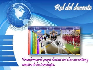 Transformar la praxis docente con el su uso crítico y
creativo de las tecnologías.
 