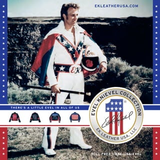 ´                                         EKLEATHERUSA.COM          ´
´                                                                   ´
´                                                                   ´
´                                                                   ´
´                                                                   ´
´                                                                   ´
´                                                                   ´
´                                                                   ´
´                                                                   ´
´                                                                   ´
´                                                                   ´
´                                                                   ´
´                                                                   ´
´                                                                   ´
´                                                                   ´
´                                                                   ´
´                                                                   ´
´                                                                   ´

    THERE’S A LITTLE EVEL IN ALL OF US




´                                                                   ´
´                                                                   ´
´                                                                   ´
´                                                                   ´
´                                        TOLL FREE 1-866-USA-EVEL   ´
 