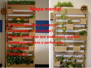 Mapa mental

•   O que é uma horta suspensa?
•   O que pode ser plantado?
•   Quais os materias que podem ser usados?
•   Introduzir imagens e perfumaria.
•   Conclusão
•   Referência
 