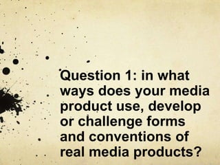 Question 1: in what
ways does your media
product use, develop
or challenge forms
and conventions of
real media products?

 