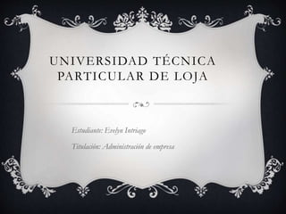 UNIVERSIDAD TÉCNICA
PARTICULAR DE LOJA
Estudiante: Evelyn Intriago
Titulación: Administración de empresa
 