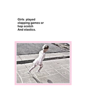 Girls played 
clapping games or 
hop scotch 
And elastics. 
 