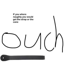 If you where 
naughty you would 
get the strap or the 
cane 
