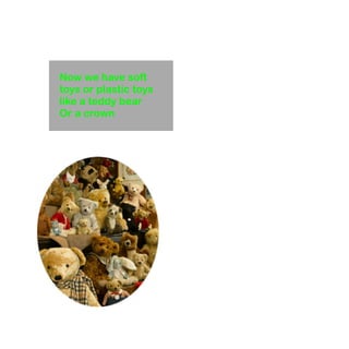 Now we have soft 
toys or plastic toys 
like a teddy bear 
Or a crown 
 