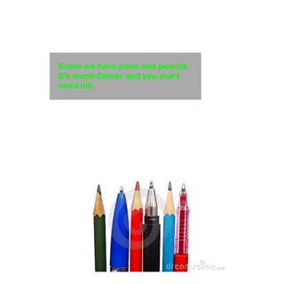 Know we have pens and pencils 
It's much Easier and you don't 
need ink. 
 