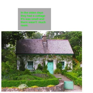 In the olden days 
they had a cottage 
It's was small and 
there wasn't much 
room. 
 