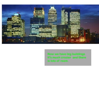 Now we have big buildings 
It's much crozier and there 
is lots of room. 
 