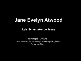 Jane Evelyn Atwood
Laís Schumaker de Jesus
Iluminação – 2015/1
Curso Superior de Tecnologia em Fotografia/Ulbra
Fernando Pires
 