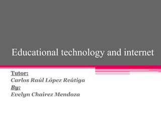 Educational technology and internet 
Tutor: 
Carlos Raúl López Reátiga 
By: 
Evelyn Chairez Mendoza 
 