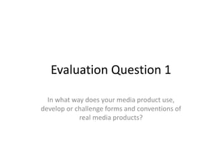 Evaluation Question 1
In what way does your media product use,
develop or challenge forms and conventions of
real media products?
 