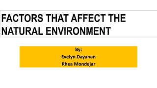 By:
Evelyn Dayanan
Rhea Mondejar
FACTORS THAT AFFECT THE
NATURAL ENVIRONMENT
 