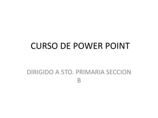 CURSO DE POWER POINT
DIRIGIDO A 5TO. PRIMARIA SECCION
B
 