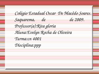 Colégio Estadual Oscar  De Macêdo Soares. Saquarema,  de  de 2009. Professor(a):Rita gloria Aluna:Evelyn Rocha de Oliveira Turma:cn 4001 Disciplina:ppp 