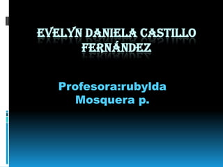 EVELYN DANIELA CASTILLO
      FERNÁNDEZ


   Profesora:rubylda
      Mosquera p.
 