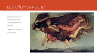 ‘’EL SUEÑO Y LA NOCHE’’

 La noche y el sueño
 es una pintura de
 1878 por Evelyn de
 Morgan.

 También es un óleo
 sobre lienzo.
 