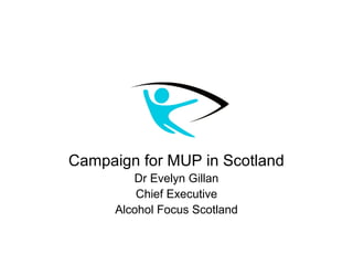 Campaign for MUP in Scotland
         Dr Evelyn Gillan
          Chief Executive
      Alcohol Focus Scotland
 