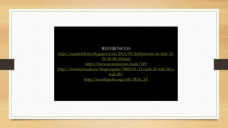 REFERENCIAS
http://cazadordetics.blogspot.com/2010/03/definiciones-de-web-10-
20-30-40-50.html
http://www.tecnotic.com/node/749
http://www.icesi.edu.co/blogs/egatic/2009/05/21/web-20-web-30-y-
web-40/
http://es.wikipedia.org/wiki/Web_2.0
 