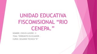 UNIDAD EDUCATIVA
FISCOMISIONAL “RIO
CENEPA.”
NOMBRE: EVELYN LUCERO. 
TEMA: TERREMOTO EN ECUADOR .
CURSO: SEGUNDO TECNICO “B”
 