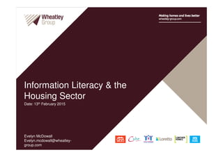 Evelyn McDowall
Evelyn.mcdowall@wheatley-
group.com
Information Literacy & the
Housing Sector
Date: 13th February 2015
 