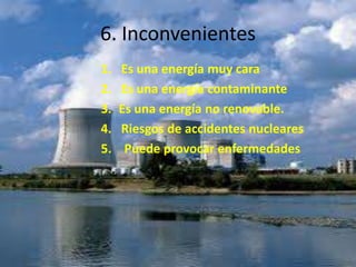 6. Inconvenientes 1.   Es una energía muy cara2.   Es una energía contaminante Es una energía no renovable.4.   Riesgos de accidentes nucleares5.    Puede provocar enfermedades 